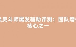 唤灵斗师爆发辅助评测：团队增伤核心之一